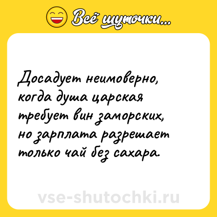 Шутка: Досадует неимоверно, когда душа царская требует вин заморских, но зарплата разрешает только чай без сахара.