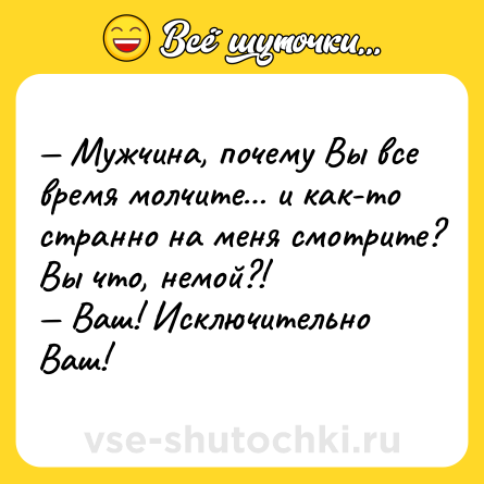 Шутка: — Мужчина, почему Вы все время молчите… и как-то странно на меня смотритe? Вы что, немой?!<br>— Ваш! Исключительно Ваш!