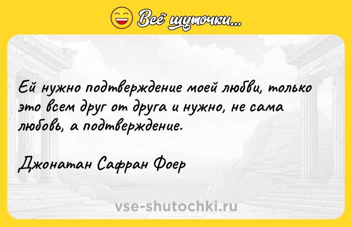 Цитата: Ей нужно подтверждение моей любви, только это всем друг от друга и нужно, не сама любовь, а подтверждение.Джонатан Сафран Фоер