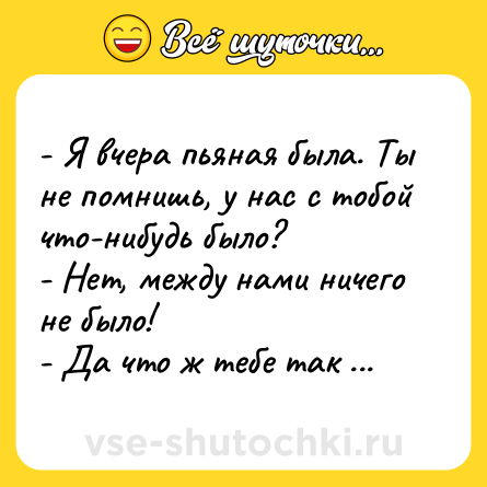 Шутка: - Я вчера пьяная была. Ты не помнишь, у нас с тобой что-нибудь было?<br>- Нет, между нами ничего не было!<br>- Да что ж тебе так не везет-то.