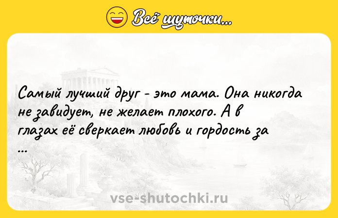 Цитата: Самый лучший друг - это мама. Она никогда не завидует, не желает плохого. А в глазах её сверкает любовь и гордость за своего ребёнка!Плутарх