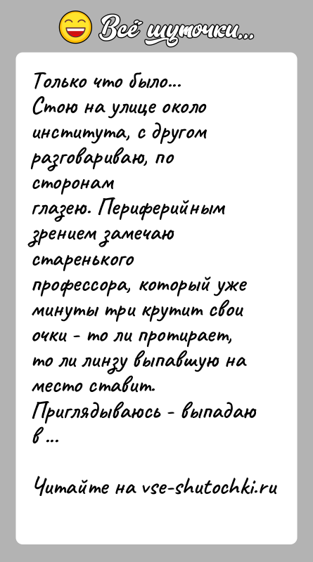 История: Только что было...Стою на улице около института, с другом разговариваю, по сторонамглазею. Периферийным зрением замечаю старенького профессора, который ужеминуты три