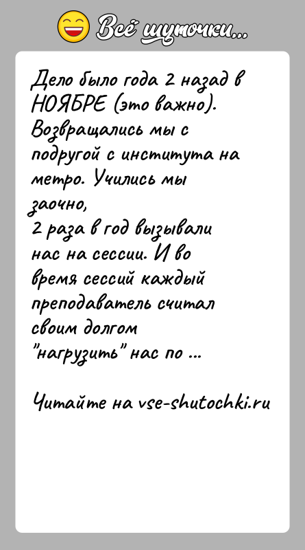 История: Дело было года 2 назад в НОЯБРЕ (это важно).Возвращались мы с подругой с института на метро. Учились мы заочно,2 раза
