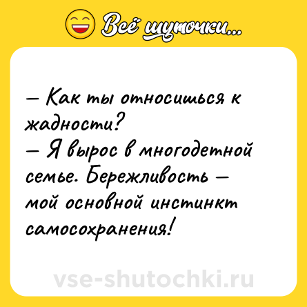 Шутка: — Как ты относишься к жадности?  <br>— Я вырос в многодетной семье. Бережливость — мой основной инстинкт самосохранения!