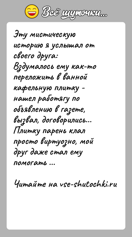 История: Эту мистическую историю я услышал от своего друга: Вздумалось ему как-то переложить в ванной кафельную плитку - нашел работягу
