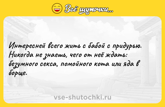 Цитата: Интересней всего жить с бабой с придурью. Никогда не знаешь, чего от неё ждать: безумного секса, помойного кота или яда в борще.