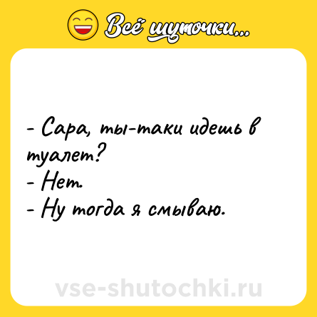 Шутка: - Сара, ты-таки идешь в туалет? <br>- Нет. <br>- Ну тогда я смываю.