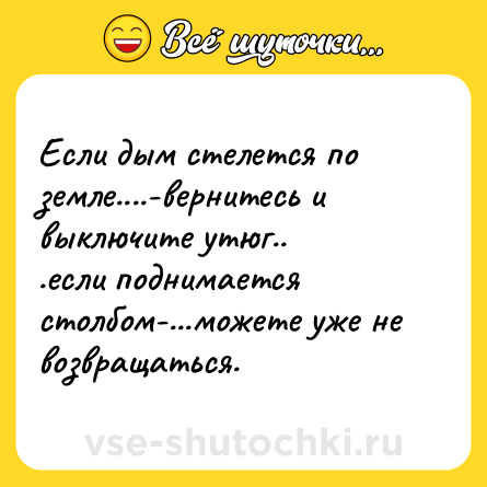 Шутка: Если дым стелется по земле....-вернитесь и выключите утюг..<br>.если поднимается столбом-...можете уже не возвращаться.
