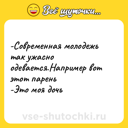 Шутка: -Современная молодежь так ужасно одевается.Например вот этот парень<br>-Это моя дочь