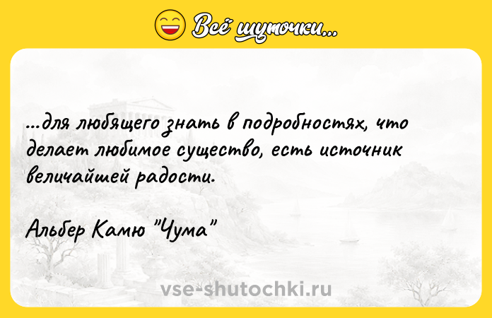 Цитата: ...для любящего знать в подробностях, что делает любимое существо, есть источник величайшей радости.Альбер Камю Чума