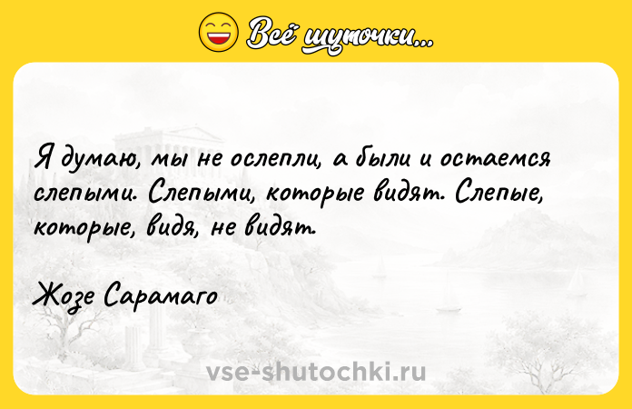 Цитата: Я думаю, мы не ослепли, а были и остаемся слепыми. Слепыми, которые видят. Слепые, которые, видя, не видят.Жозе Сарамаго