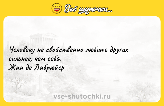 Цитата: Человеку не свойственно любить других сильнее, чем себя. Жан де Лабрюйер