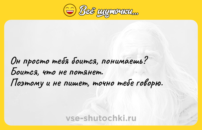 Цитата: Он просто тебя боится, понимаешь? Боится, что не потянет. Поэтому и не пишет, точно тебе говорю.