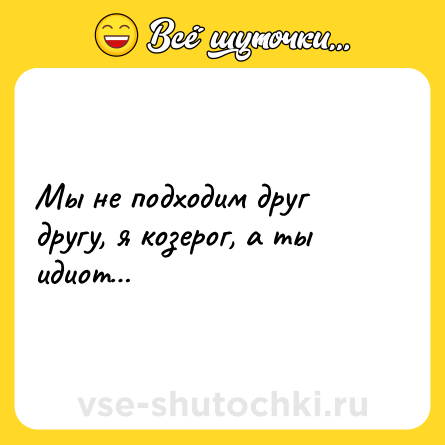 Шутка: Мы не подходим друг другу, я козерог, а ты идиот…