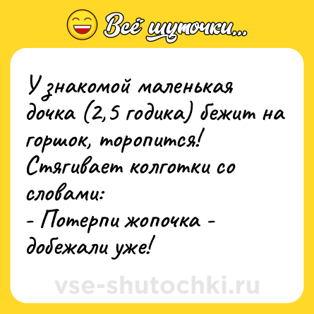 Шутка: У знакомой маленькая дочка (2,5 годика) бежит на горшок, торопится! Стягивает колготки со словами:<br>- Потерпи жопочка - добежали уже!