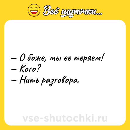 Шутка: — О боже, мы ее теряем!<br>— Кого?<br>— Нить разговора.