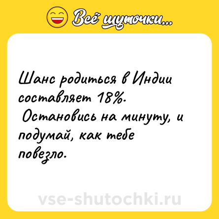 Шутка: Шанс родиться в Индии составляет 18%. <br> Остановись на минуту, и подумай, как тебе повезло.