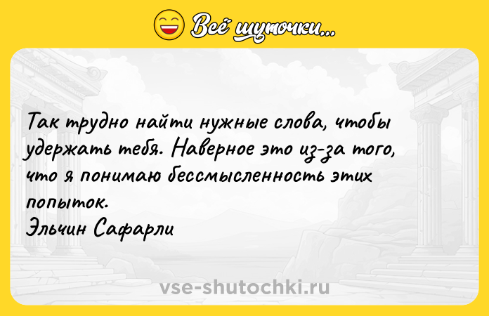 Цитата: Так трудно найти нужные слова, чтобы удержать тебя. Наверное это из-за того, что я понимаю бессмысленность этих попыток.Эльчин Сафарли