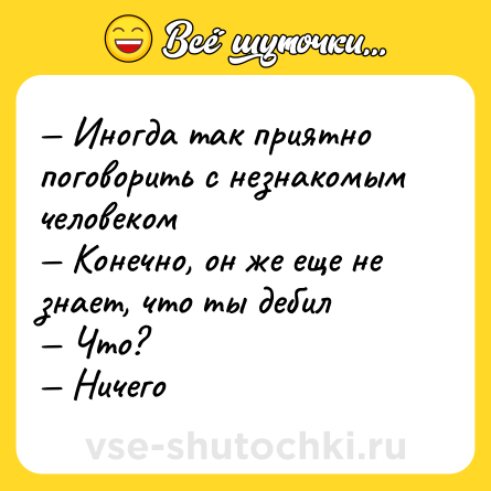 Шутка: — Иногда так приятно поговорить с незнакомым человеком <br>— Конечно, он же еще не знает, что ты дебил <br>— Что? <br>— Ничего