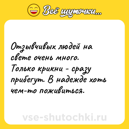 Шутка: Отзывчивых людей на свете очень много. Только крикни - сразу прибегут. В надежде хоть чем-то поживиться.