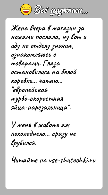 История: Жена вчера в магазин за ножами послала, ну вот и иду по отделу значит,ознакомляюсь с товарами. Глаза остановились на белой
