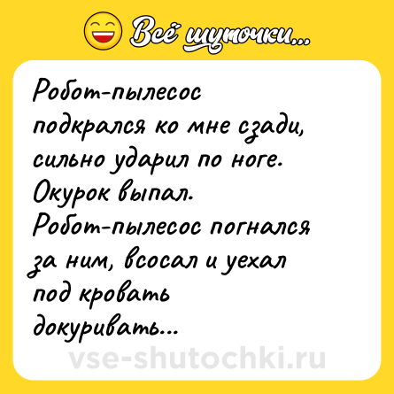 Шутка: Робот-пылесос подкрался ко мне сзади, сильно ударил по ноге. Окурок выпал. <br>Робот-пылесос погнался за ним, всосал и уехал под кровать докуривать...