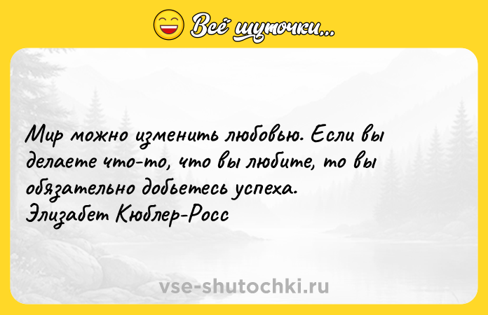 Цитата: Мир можно изменить любовью. Если вы делаете что-то, что вы любите, то вы обязательно добьетесь успеха. Элизабет Кюблер-Росс