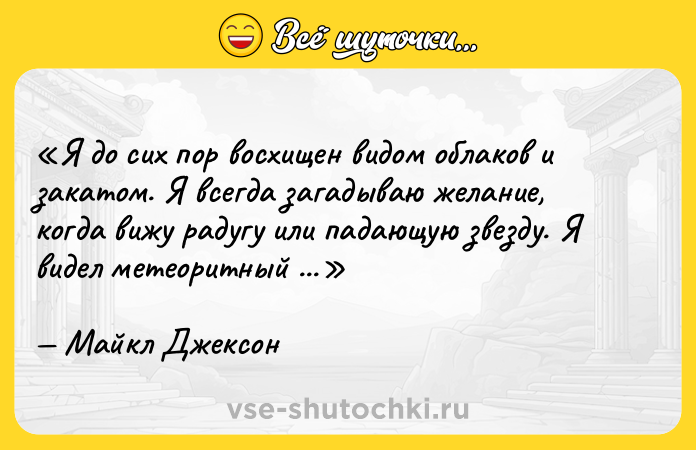 Цитата: Я до сих пор восхищен видом облаков и закатом. Я всегда загадываю желание, когда вижу радугу или падающую звезду. Я видел метеоритный дождь. Мир полон чудес.Майкл Джексон