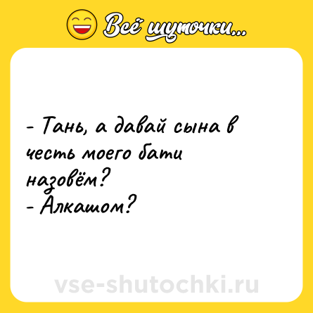 Шутка: - Тань, а давай сына в честь моего бати назовём?<br>- Алкашом?