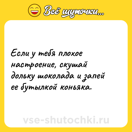 Шутка: Если у тебя плохое настроение, скушай дольку шоколада и запей ее бутылкой коньяка.