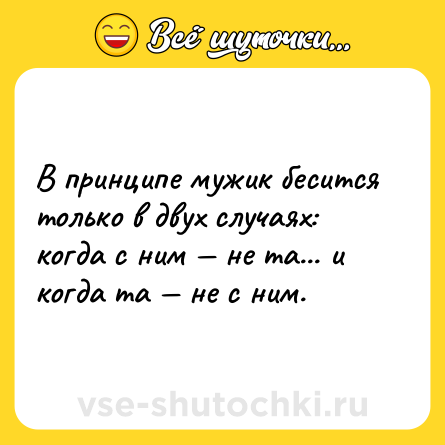 Шутка: В принципе мужик бесится только в двух случаях: когда с ним — не та... и когда та — не с ним.