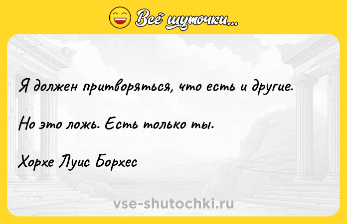 Цитата: Я должен притворяться, что есть и другие. Но это ложь. Есть только ты. Хорхе Луис Борхес