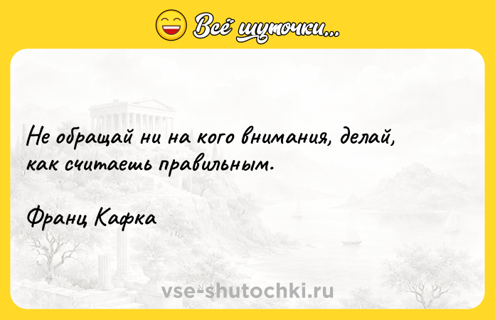 Цитата: Не обращай ни на кого внимания, делай, как считаешь правильным. Франц Кафка