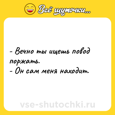 Шутка: - Вечно ты ищешь повод поржать.<br>- Он сам меня находит.