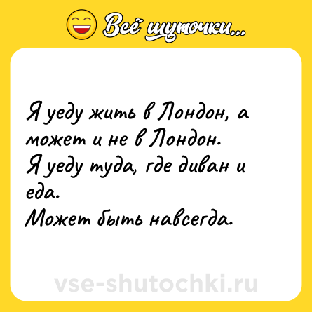 Шутка: Я уеду жить в Лондон, а может и не в Лондон. <br>Я уеду туда, где диван и еда. <br>Может быть навсегда.