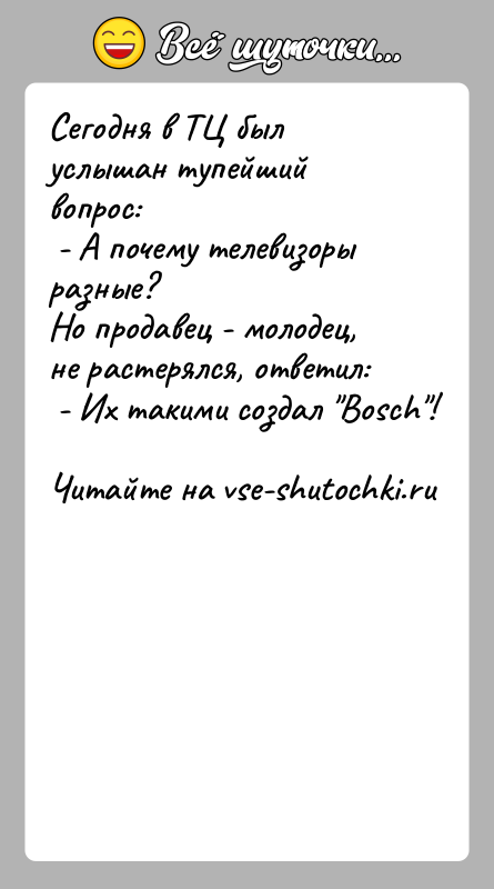 История: Сегодня в ТЦ был услышан тупейший вопрос: - А почему телевизоры разные?Но продавец - молодец, не растерялся, ответил: - Их