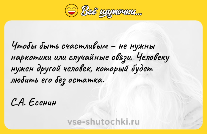 Цитата: Чтобы быть счастливым не нужны наркотики или случайные связи. Человеку нужен другой человек, который будет любить его без остатка.С.А. Есенин