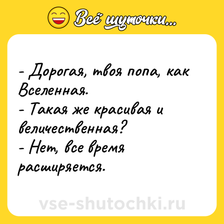 Шутка: - Дорогая, твоя попа, как Вселенная.<br>- Такая же красивая и величественная?<br>- Нет, все время расширяется.