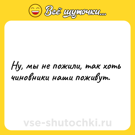 Шутка: Ну, мы не пожили, так хоть чиновники наши поживут.