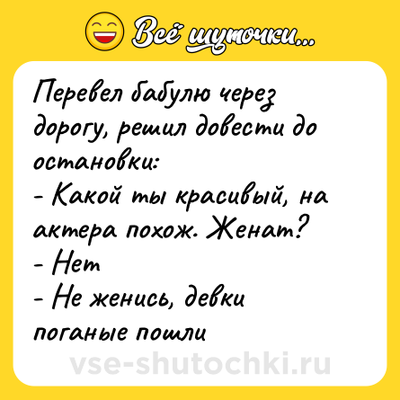 Шутка: Перевел бабулю через дорогу, решил довести до остановки:<br>- Какой ты красивый, на актера похож. Женат?<br>- Нет<br>- Не женись, девки поганые пошли