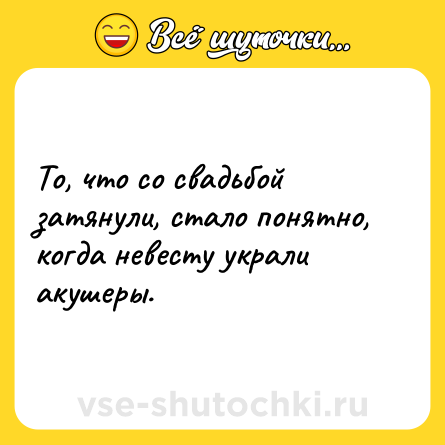 Шутка: То, что со свадьбой затянули, стало понятно, когда невесту украли акушеры.