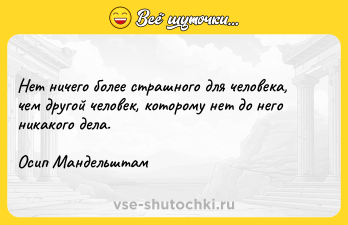 Цитата: Нет ничего более страшного для человека, чем другой человек, которому нет до него никакого дела.Осип Мандельштам