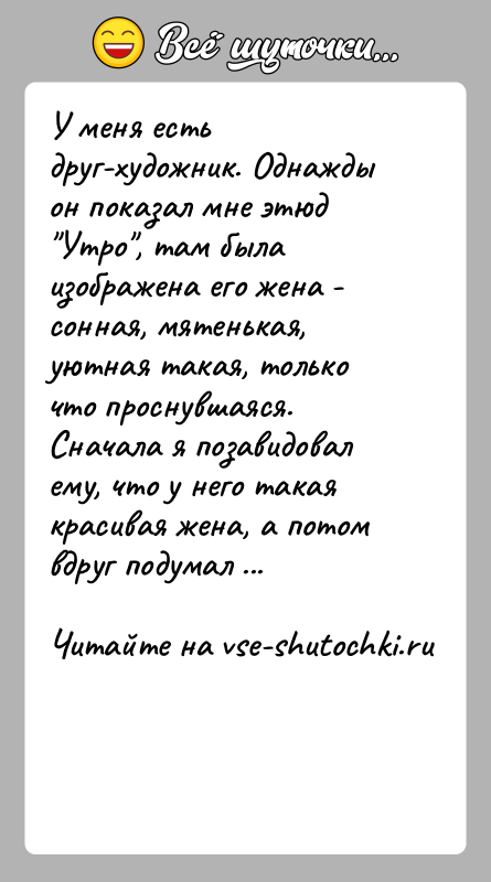 История: У меня есть друг-художник. Однажды он показал мне этюд Утро , там была изображена его жена - сонная, мятенькая, уютная такая,