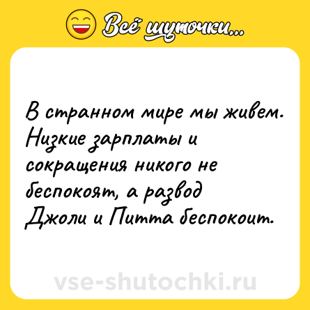 Шутка: В странном мире мы живем. Низкие зарплаты и сокращения никого не беспокоят, а развод Джоли и Питта беспокоит.