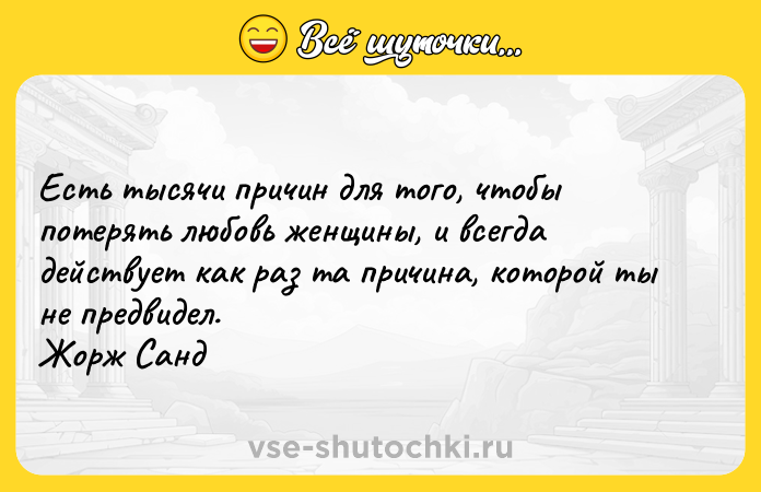 Цитата: Есть тысячи причин для того, чтобы потерять любовь женщины, и всегда действует как раз та причина, которой ты не предвидел. Жорж Санд