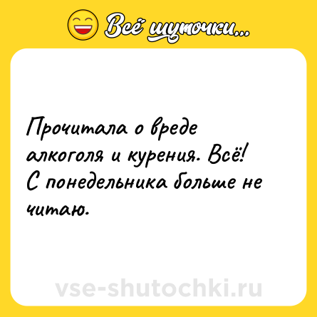 Шутка: Прочитала о вреде алкоголя и курения. Всё! С понедельника больше не читаю.