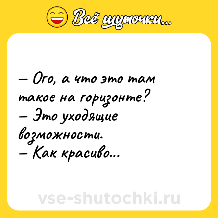 Шутка: — Ого, а что это там такое на горизонте?<br>— Это уходящие возможности.<br>— Как красиво...