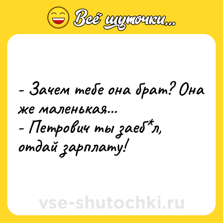 Шутка: - Зачем тебе она брат? Она же маленькая...<br>- Петрович ты заеб*л, отдай зарплату!