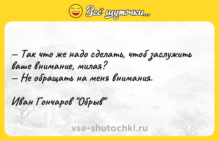 Цитата: Так что же надо сделать, чтоб заслужить ваше внимание, милая? Не обращать на меня внимания.Иван Гончаров Обрыв