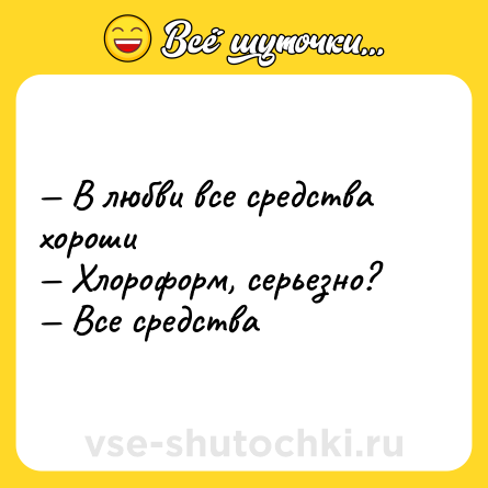 Шутка: — В любви все средства хороши <br>— Хлороформ, серьезно?  <br>— Все средства